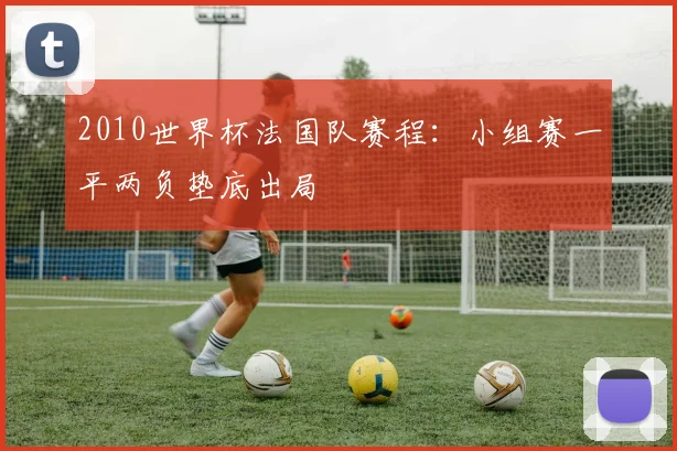 2010世界杯法国队赛程:小组赛一平两负垫底出局