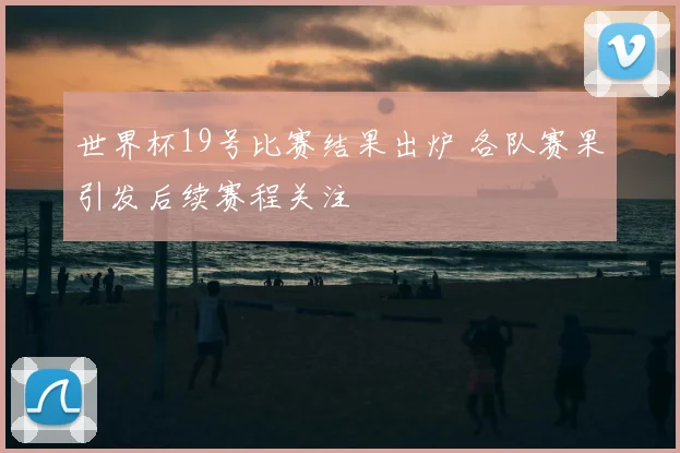 世界杯19号比赛结果出炉 各队赛果引发后续赛程关注