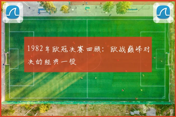 1982年欧冠决赛回顾:欧战巅峰对决的经典一役