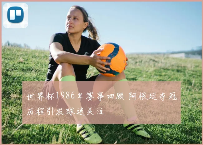 世界杯1986年赛事回顾 阿根廷夺冠历程引发球迷关注