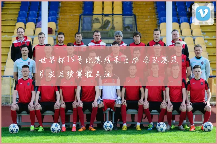 世界杯19号比赛结果出炉 各队赛果引发后续赛程关注