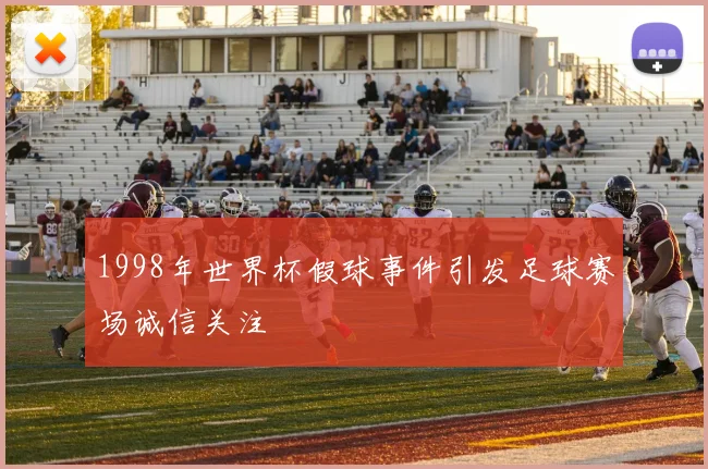 1998年世界杯假球事件引发足球赛场诚信关注