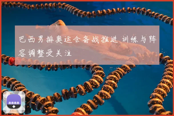 巴西男排奥运会备战推进 训练与阵容调整受关注
