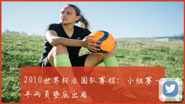 2010世界杯法国队赛程:小组赛一平两负垫底出局