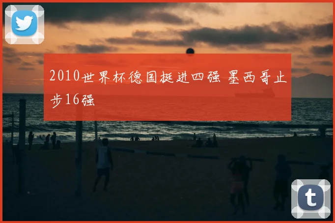 2010世界杯德国挺进四强 墨西哥止步16强