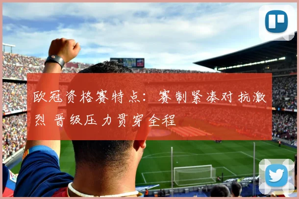 欧冠资格赛特点:赛制紧凑对抗激烈 晋级压力贯穿全程