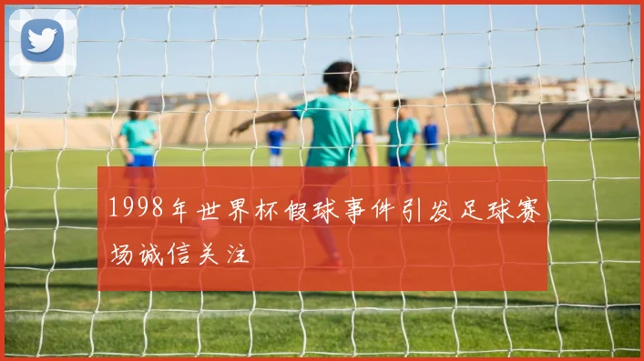 1998年世界杯假球事件引发足球赛场诚信关注