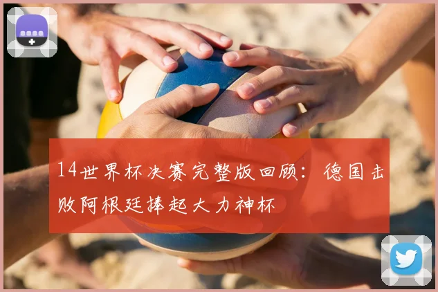 14世界杯决赛完整版回顾:德国击败阿根廷捧起大力神杯