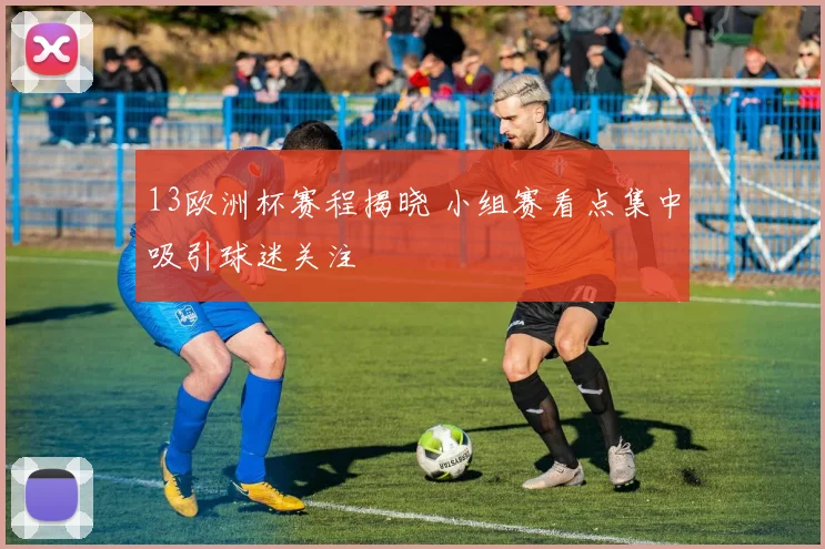 13欧洲杯赛程揭晓 小组赛看点集中吸引球迷关注